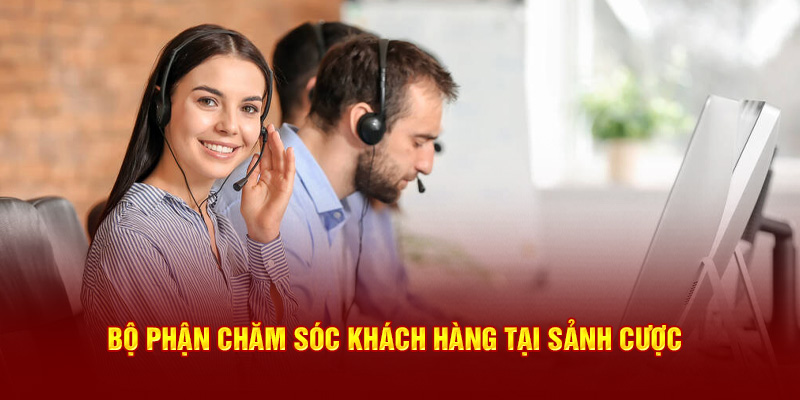 Bộ phận chăm sóc khách hàng tại sảnh cược