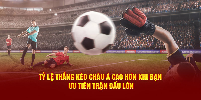 Tỷ lệ win kèo Châu Á cao hơn khi bạn ưu tiên trận lớn